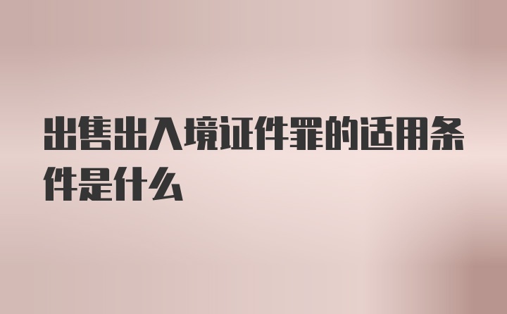 出售出入境证件罪的适用条件是什么