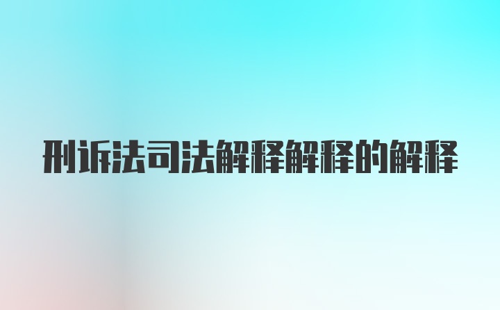 刑诉法司法解释解释的解释