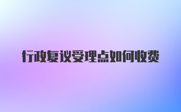 行政复议受理点如何收费