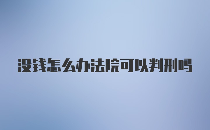 没钱怎么办法院可以判刑吗