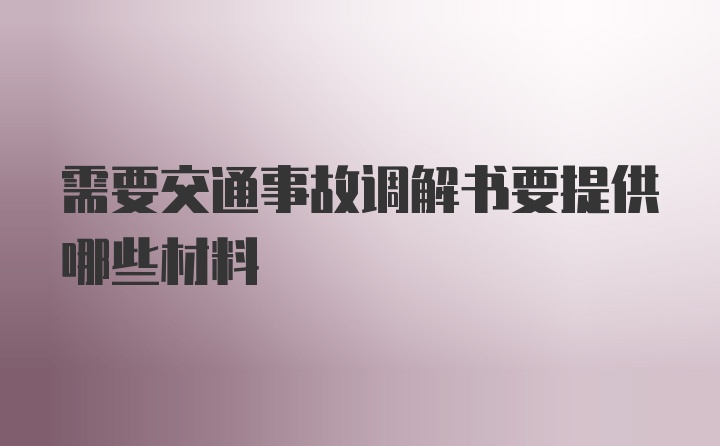 需要交通事故调解书要提供哪些材料