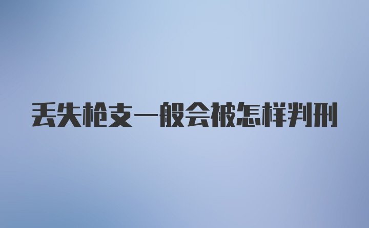 丢失枪支一般会被怎样判刑