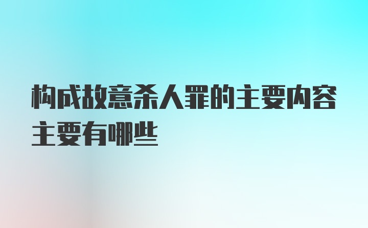 构成故意杀人罪的主要内容主要有哪些