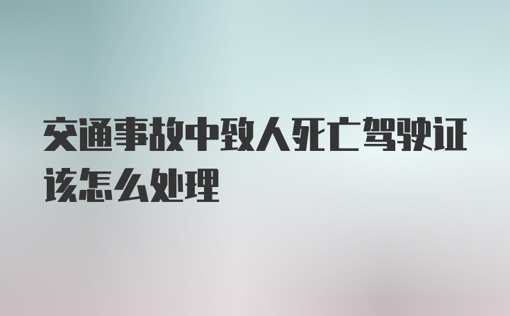 交通事故中致人死亡驾驶证该怎么处理