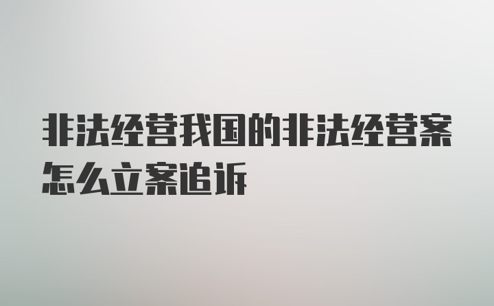 非法经营我国的非法经营案怎么立案追诉