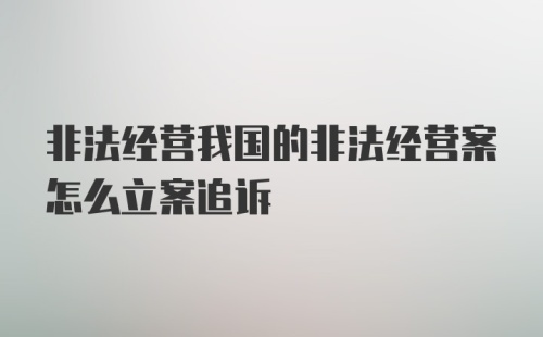 非法经营我国的非法经营案怎么立案追诉