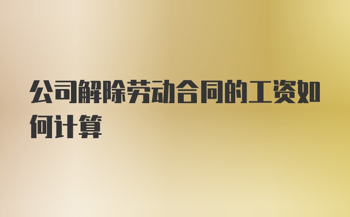 公司解除劳动合同的工资如何计算