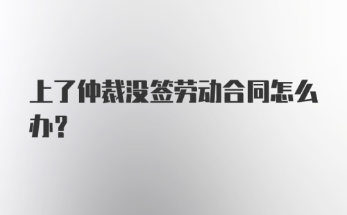 上了仲裁没签劳动合同怎么办?