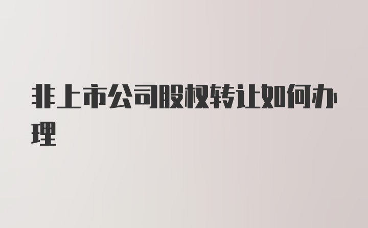 非上市公司股权转让如何办理