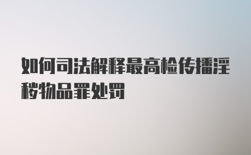 如何司法解释最高检传播淫秽物品罪处罚