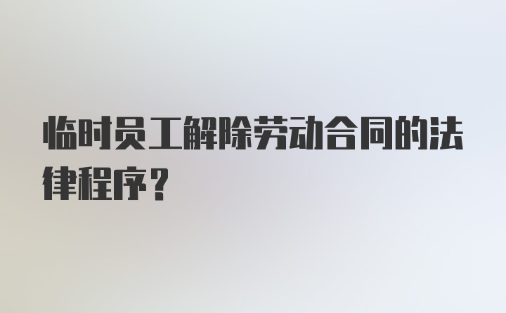 临时员工解除劳动合同的法律程序？