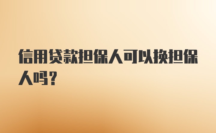 信用贷款担保人可以换担保人吗？