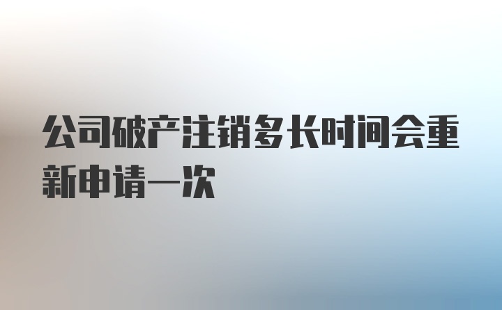 公司破产注销多长时间会重新申请一次