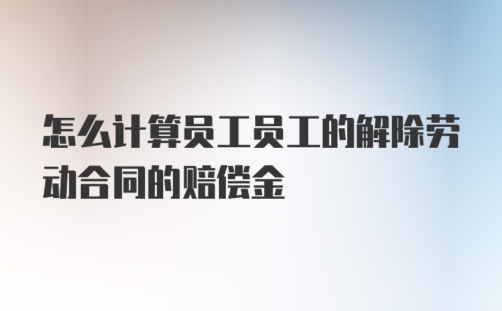 怎么计算员工员工的解除劳动合同的赔偿金