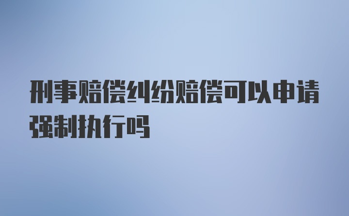 刑事赔偿纠纷赔偿可以申请强制执行吗