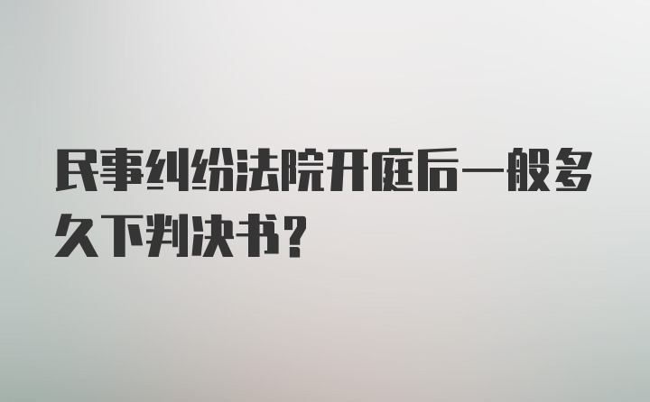 民事纠纷法院开庭后一般多久下判决书？