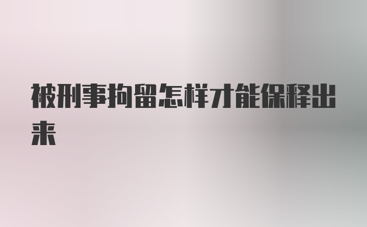 被刑事拘留怎样才能保释出来