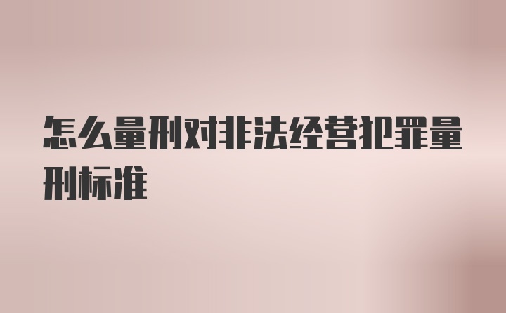 怎么量刑对非法经营犯罪量刑标准