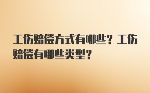 工伤赔偿方式有哪些？工伤赔偿有哪些类型？