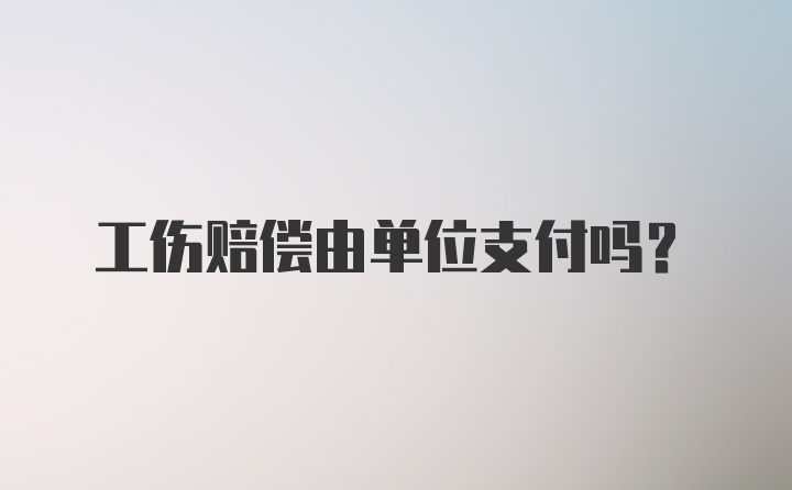 工伤赔偿由单位支付吗？