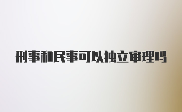 刑事和民事可以独立审理吗