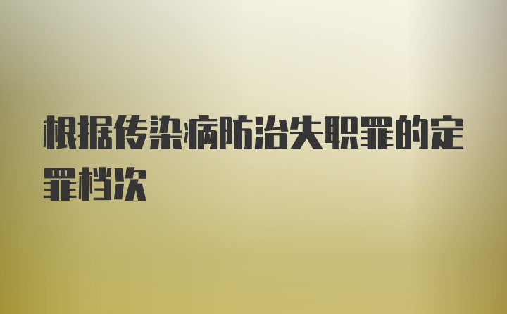 根据传染病防治失职罪的定罪档次