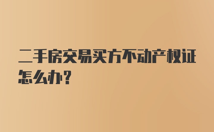 二手房交易买方不动产权证怎么办？