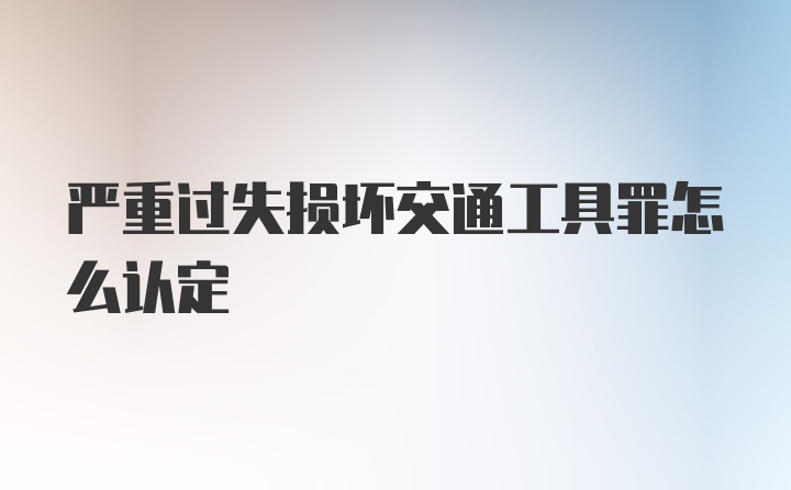 严重过失损坏交通工具罪怎么认定