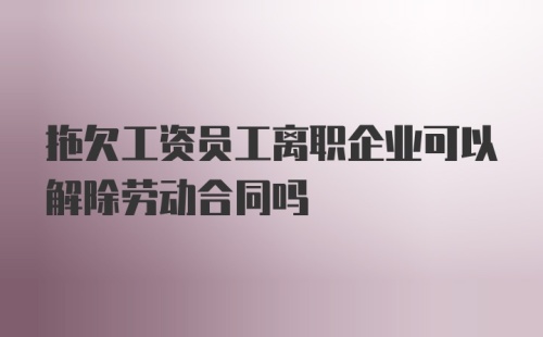 拖欠工资员工离职企业可以解除劳动合同吗