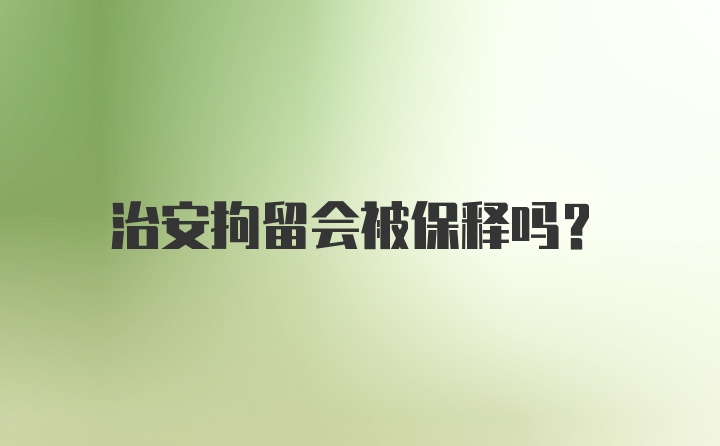 治安拘留会被保释吗?