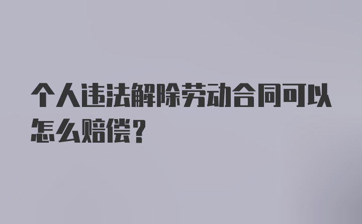 个人违法解除劳动合同可以怎么赔偿？