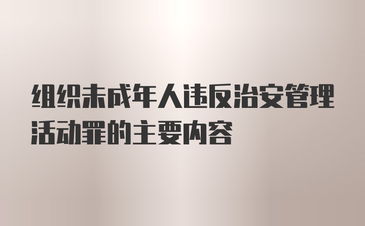 组织未成年人违反治安管理活动罪的主要内容