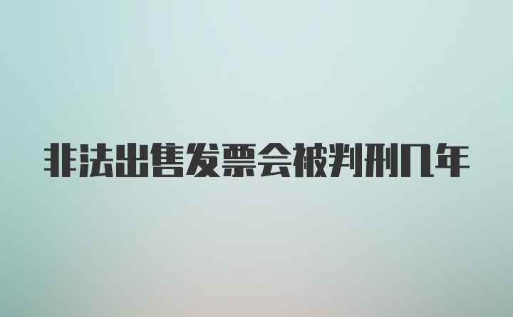 非法出售发票会被判刑几年