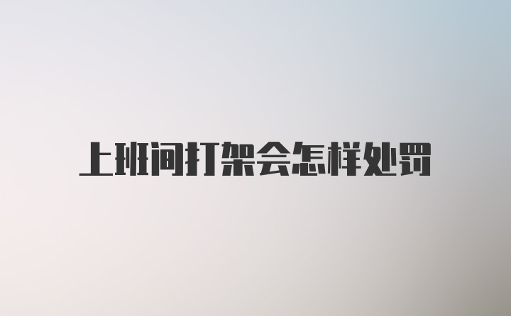 上班间打架会怎样处罚