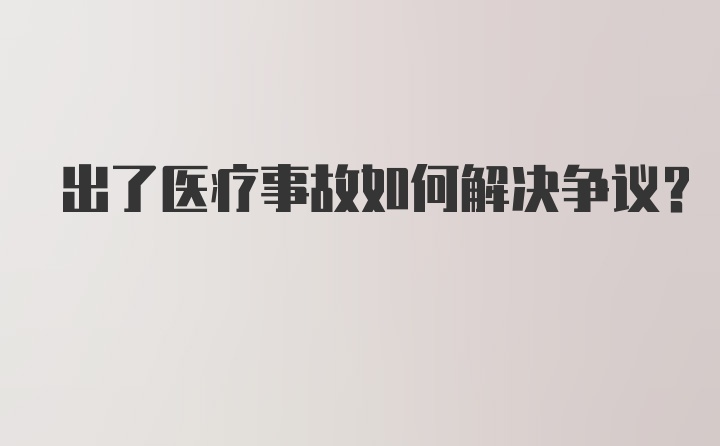 出了医疗事故如何解决争议？