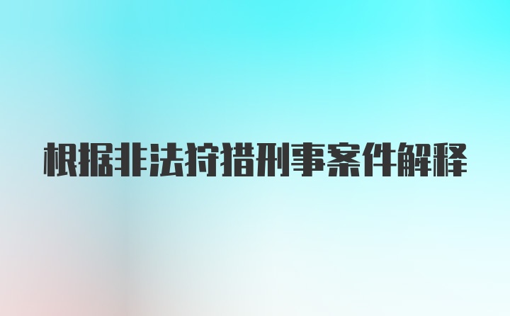 根据非法狩猎刑事案件解释