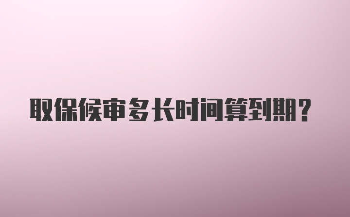 取保候审多长时间算到期？