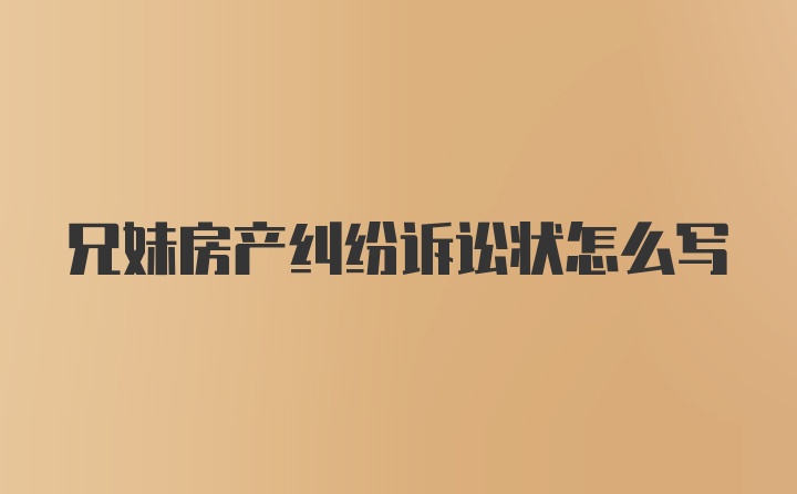 兄妹房产纠纷诉讼状怎么写