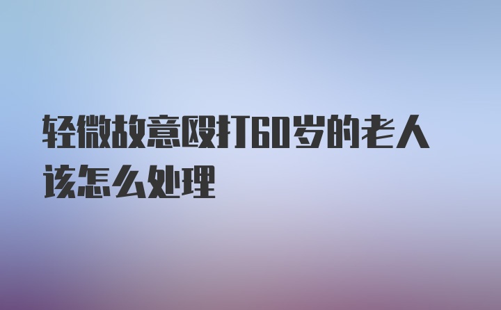 轻微故意殴打60岁的老人该怎么处理