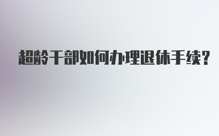 超龄干部如何办理退休手续?