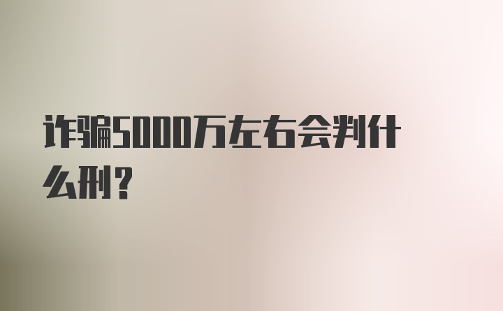 诈骗5000万左右会判什么刑?