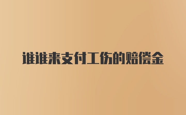 谁谁来支付工伤的赔偿金