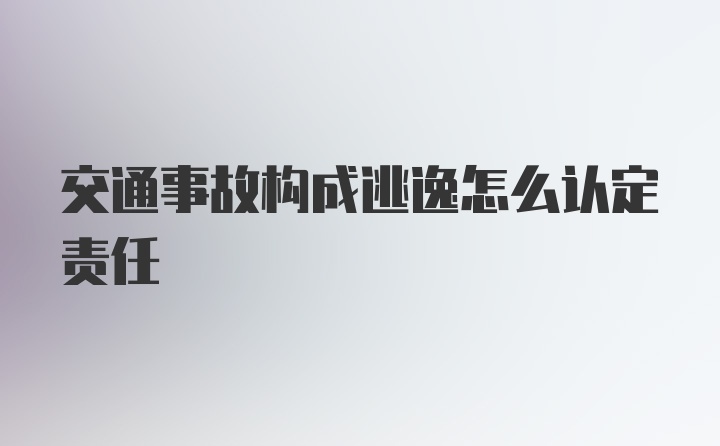 交通事故构成逃逸怎么认定责任