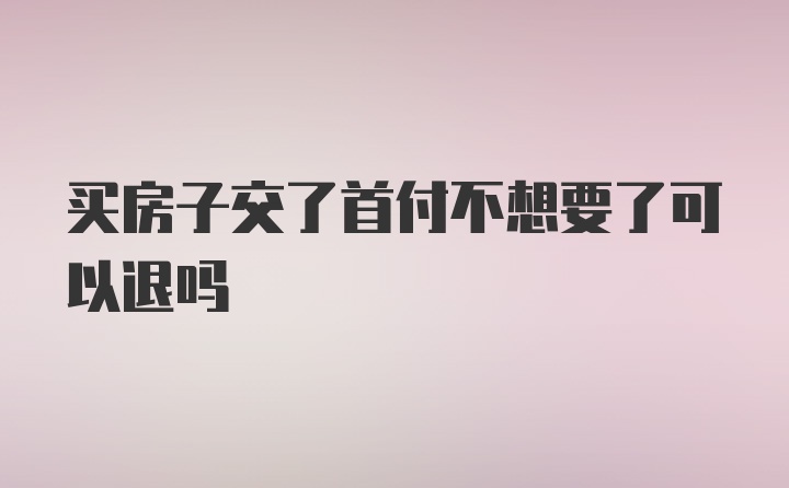 买房子交了首付不想要了可以退吗