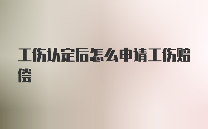 工伤认定后怎么申请工伤赔偿