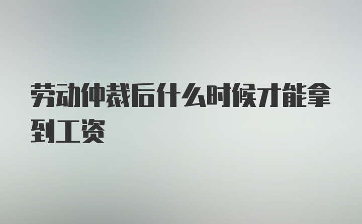 劳动仲裁后什么时候才能拿到工资