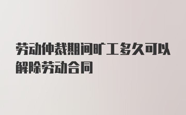 劳动仲裁期间旷工多久可以解除劳动合同