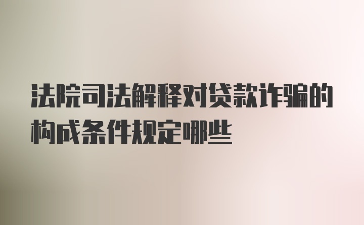 法院司法解释对贷款诈骗的构成条件规定哪些