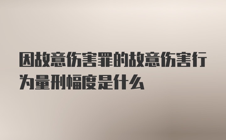 因故意伤害罪的故意伤害行为量刑幅度是什么