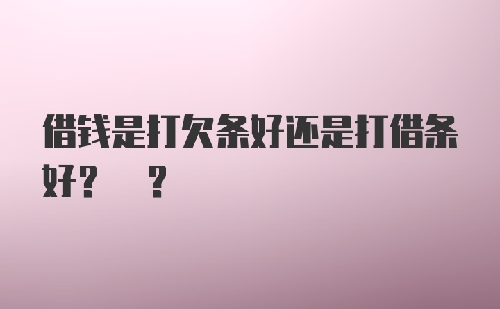 借钱是打欠条好还是打借条好? ?